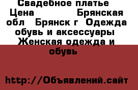 Свадебное платье › Цена ­ 18 000 - Брянская обл., Брянск г. Одежда, обувь и аксессуары » Женская одежда и обувь   